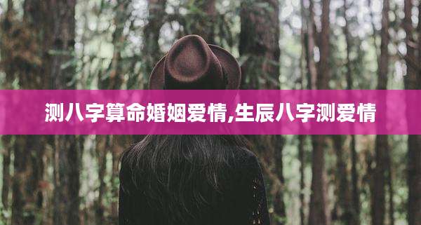 测八字算命婚姻爱情,生辰八字测爱情