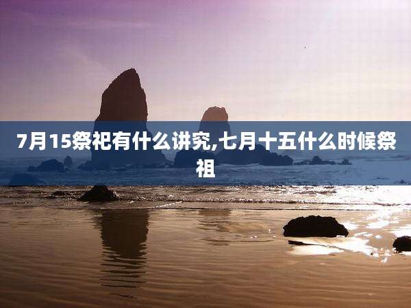7月15祭祀有什么讲究,七月十五什么时候祭祖