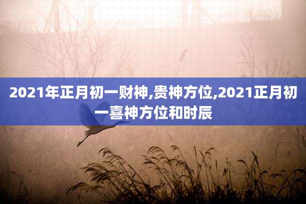 2021年正月初一财神,贵神方位,2021正月初一喜神方位和时辰