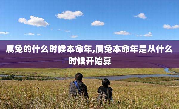属兔的什么时候本命年,属兔本命年是从什么时候开始算