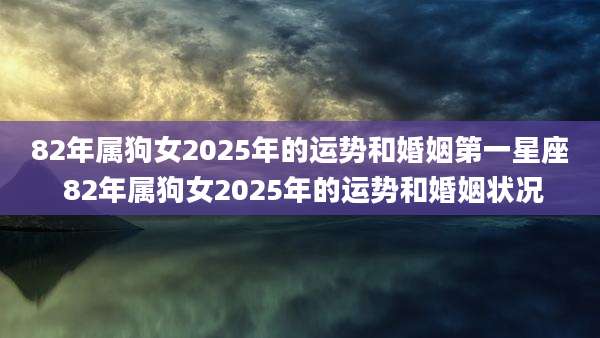 82年属狗女2025年的运势和婚姻第一星座 82年属狗女2025年的运势和婚姻状况