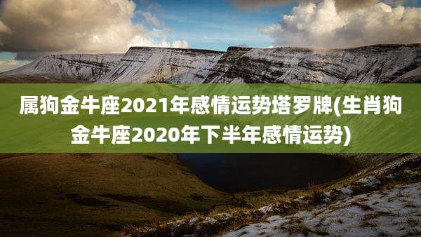 属狗金牛座2021年感情运势塔罗牌(生肖狗金牛座2020年下半年感情运势)