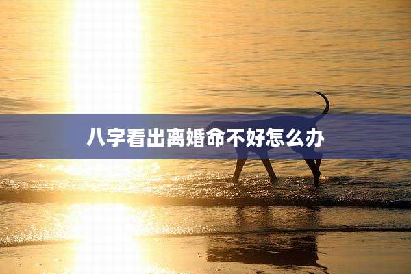 八字看出离婚命不好怎么办