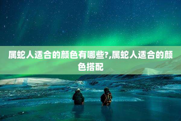属蛇人适合的颜色有哪些?,属蛇人适合的颜色搭配