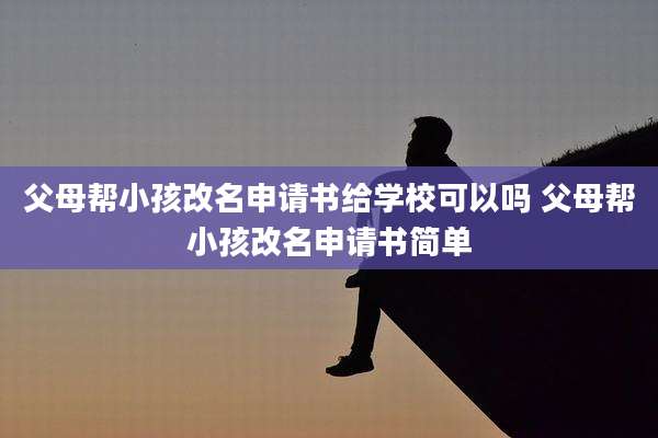 父母帮小孩改名申请书给学校可以吗 父母帮小孩改名申请书简单