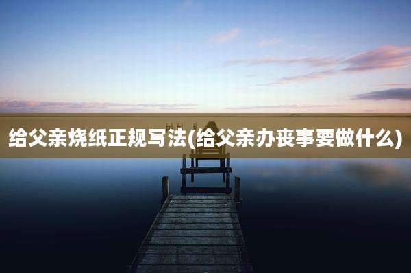 给父亲烧纸正规写法(给父亲办丧事要做什么)