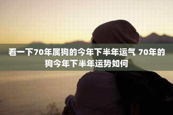 看一下70年属狗的今年下半年运气 70年的狗今年下半年运势如何