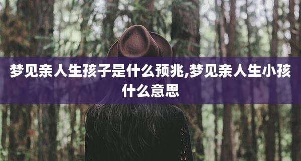 梦见亲人生孩子是什么预兆,梦见亲人生小孩什么意思
