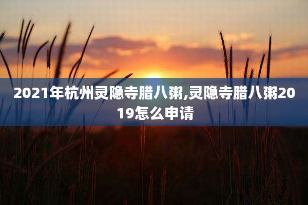 2021年杭州灵隐寺腊八粥,灵隐寺腊八粥2019怎么申请