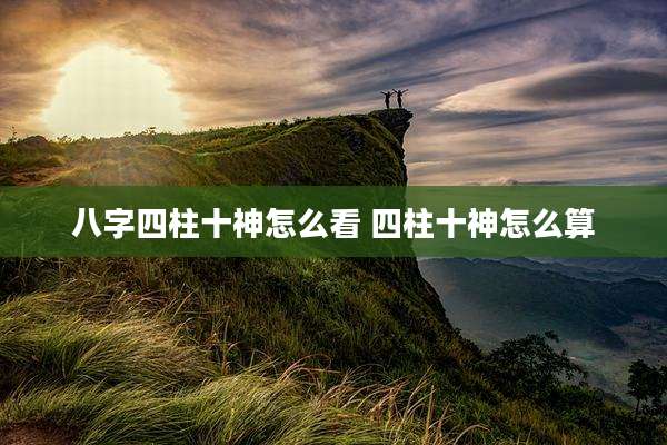 八字四柱十神怎么看 四柱十神怎么算