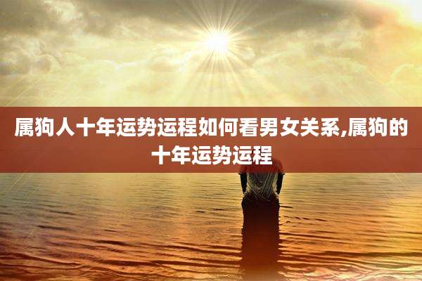 属狗人十年运势运程如何看男女关系,属狗的十年运势运程