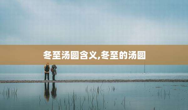 冬至汤圆含义,冬至的汤圆