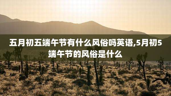 五月初五端午节有什么风俗吗英语,5月初5端午节的风俗是什么
