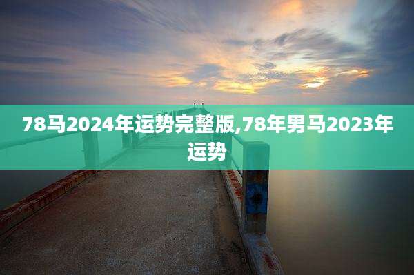 78马2024年运势完整版,78年男马2023年运势