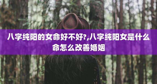 八字纯阳的女命好不好?,八字纯阳女是什么命怎么改善婚姻