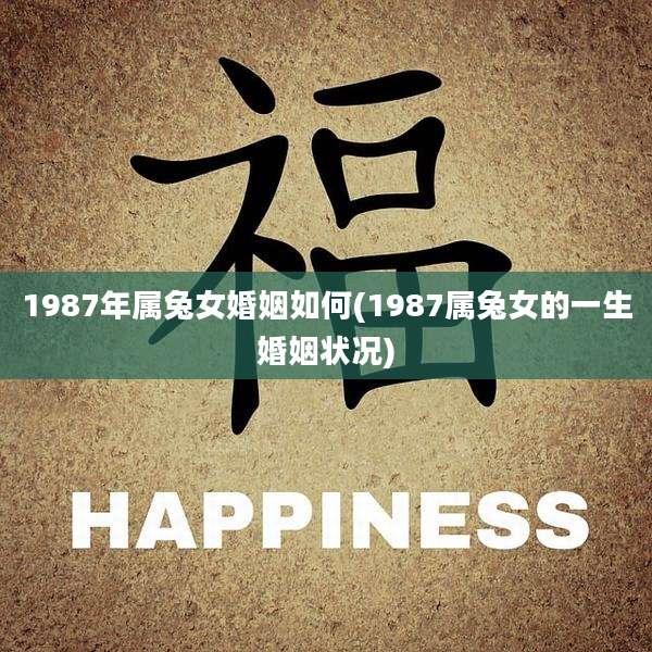 1987年属兔女婚姻如何(1987属兔女的一生婚姻状况)