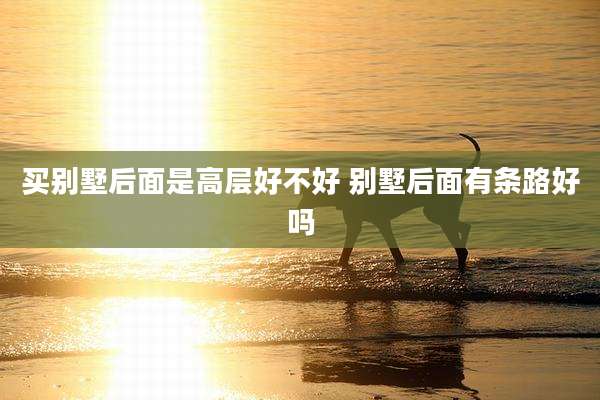 买别墅后面是高层好不好 别墅后面有条路好吗