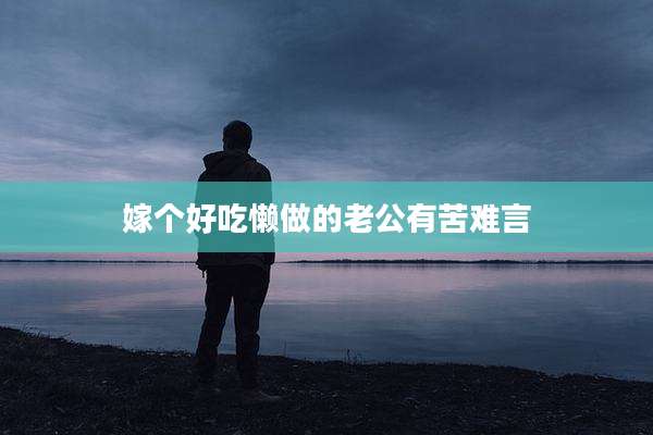 嫁个好吃懒做的老公有苦难言