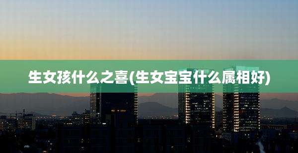 生女孩什么之喜(生女宝宝什么属相好)