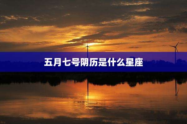 五月七号阴历是什么星座