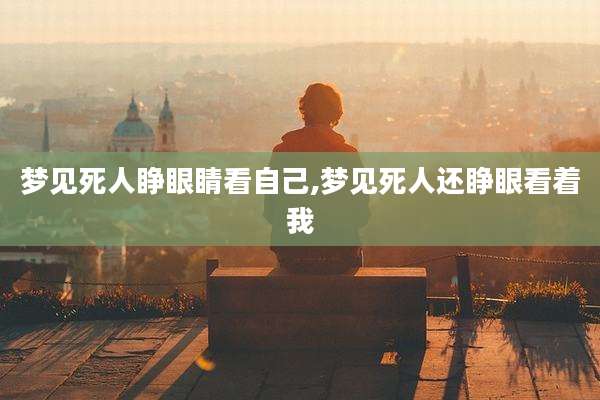梦见死人睁眼睛看自己,梦见死人还睁眼看着我