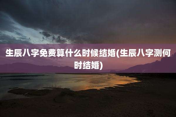 生辰八字免费算什么时候结婚(生辰八字测何时结婚)