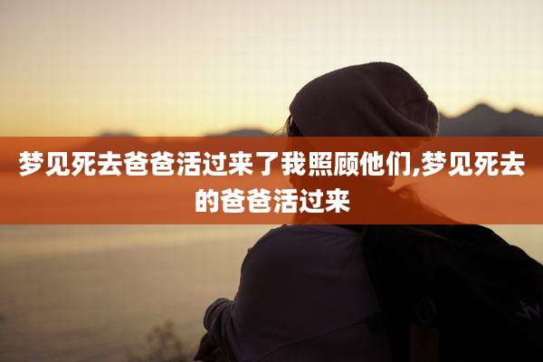 梦见死去爸爸活过来了我照顾他们,梦见死去的爸爸活过来