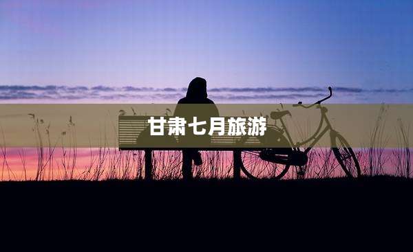 甘肃七月旅游