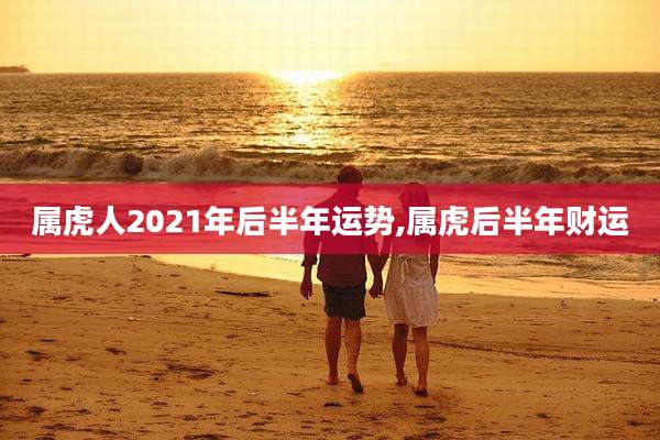 属虎人2021年后半年运势,属虎后半年财运