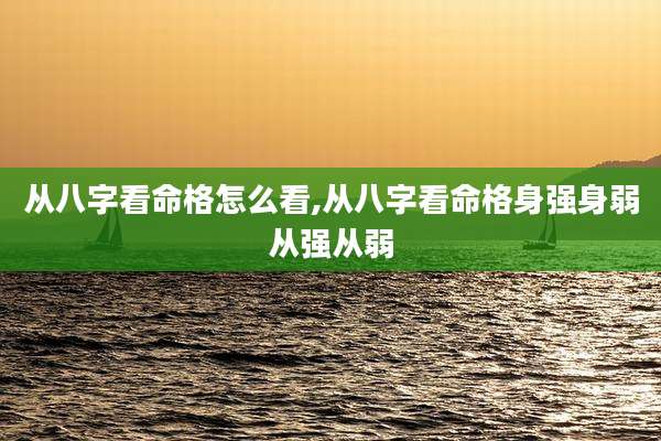 从八字看命格怎么看,从八字看命格身强身弱从强从弱