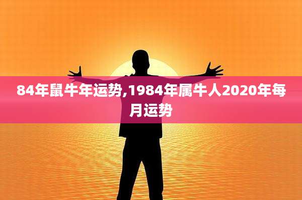 84年鼠牛年运势,1984年属牛人2020年每月运势