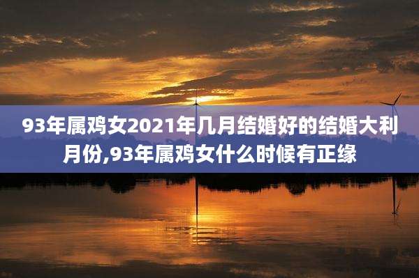 93年属鸡女2021年几月结婚好的结婚大利月份,93年属鸡女什么时候有正缘