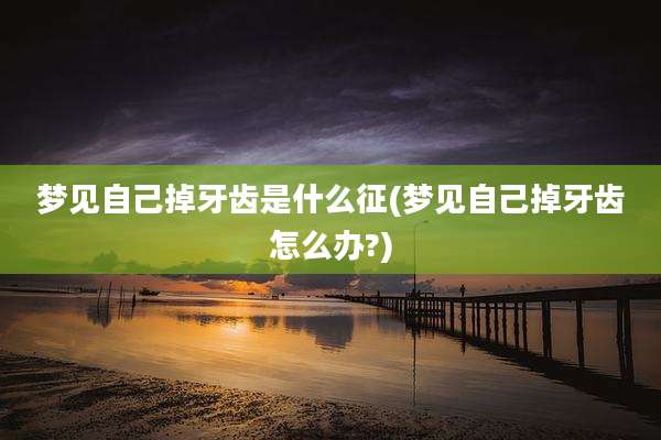 梦见自己掉牙齿是什么征(梦见自己掉牙齿怎么办?)
