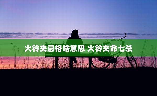 火铃夹忌格啥意思 火铃夹命七杀