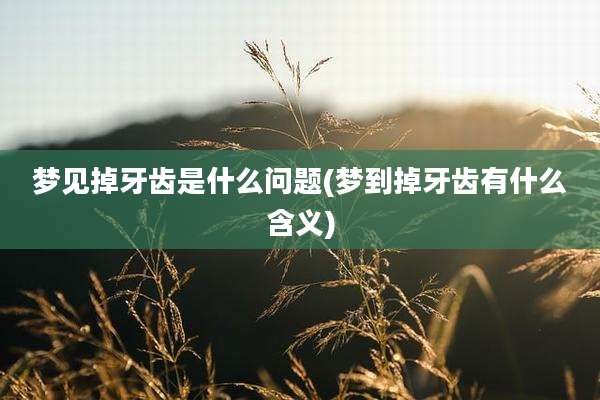 梦见掉牙齿是什么问题(梦到掉牙齿有什么含义)