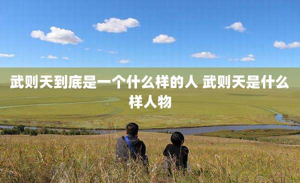 武则天到底是一个什么样的人 武则天是什么样人物