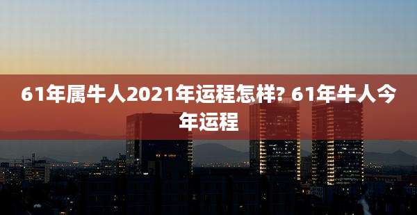 61年属牛人2021年运程怎样? 61年牛人今年运程