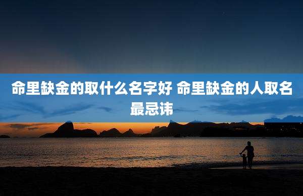 命里缺金的取什么名字好 命里缺金的人取名最忌讳
