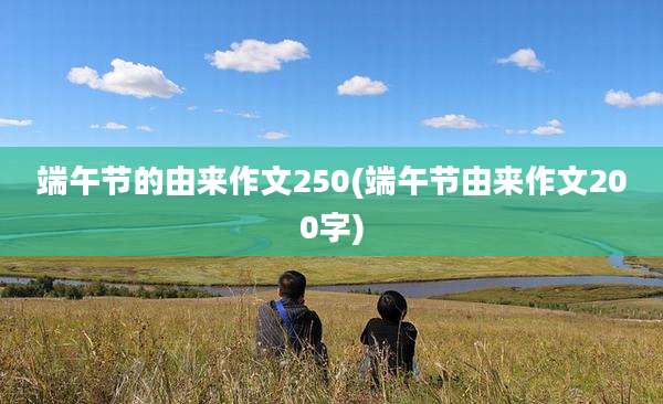 端午节的由来作文250(端午节由来作文200字)