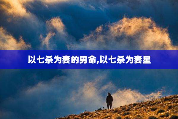 以七杀为妻的男命,以七杀为妻星
