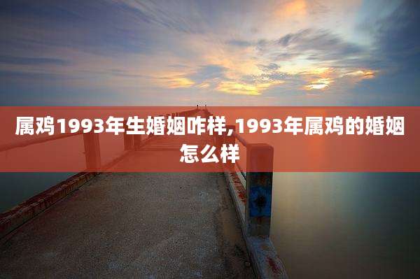 属鸡1993年生婚姻咋样,1993年属鸡的婚姻怎么样