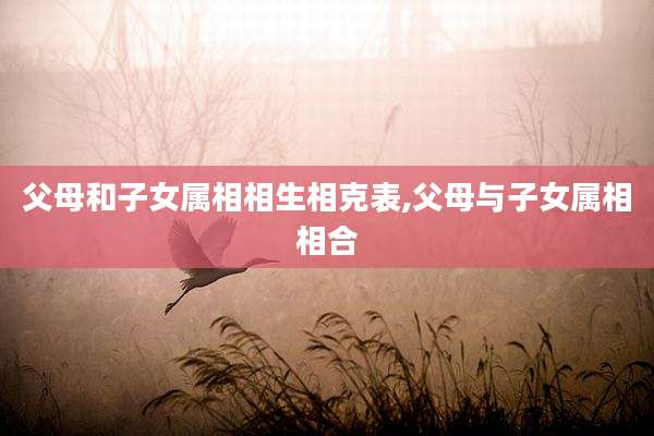 父母和子女属相相生相克表,父母与子女属相相合