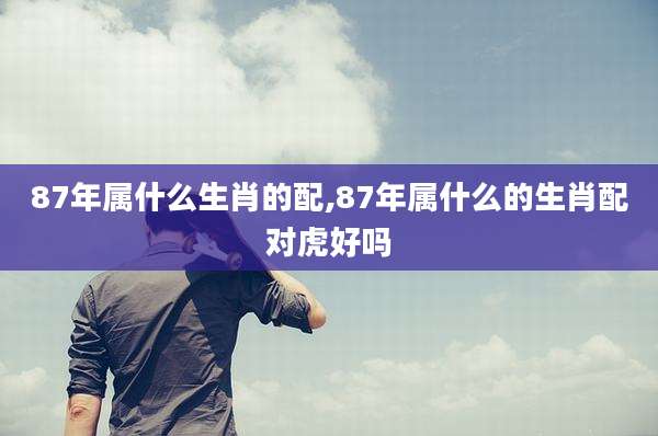 87年属什么生肖的配,87年属什么的生肖配对虎好吗