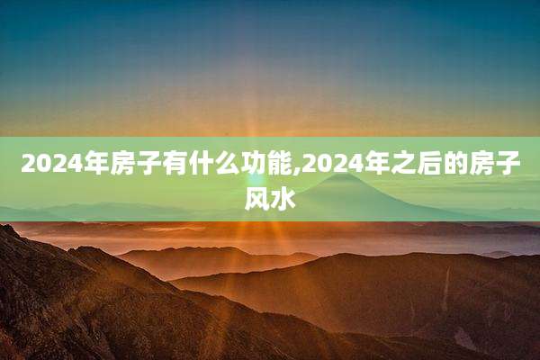 2024年房子有什么功能,2024年之后的房子风水