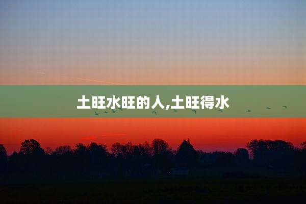 土旺水旺的人,土旺得水
