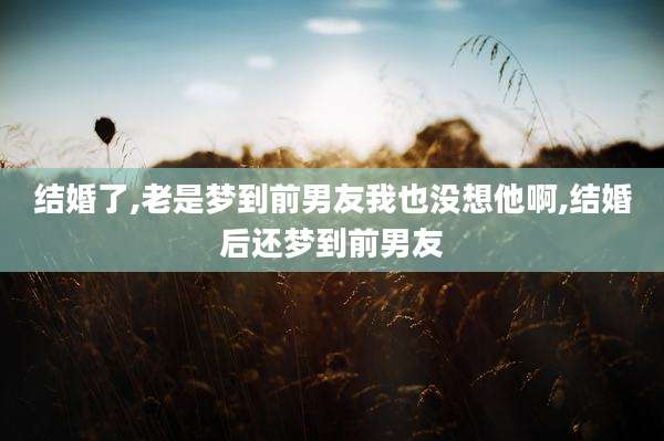 结婚了,老是梦到前男友我也没想他啊,结婚后还梦到前男友