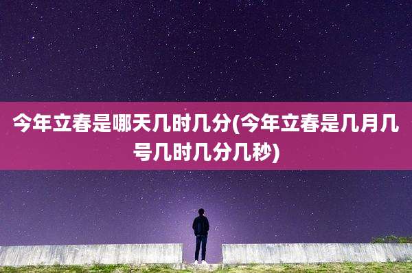 今年立春是哪天几时几分(今年立春是几月几号几时几分几秒)