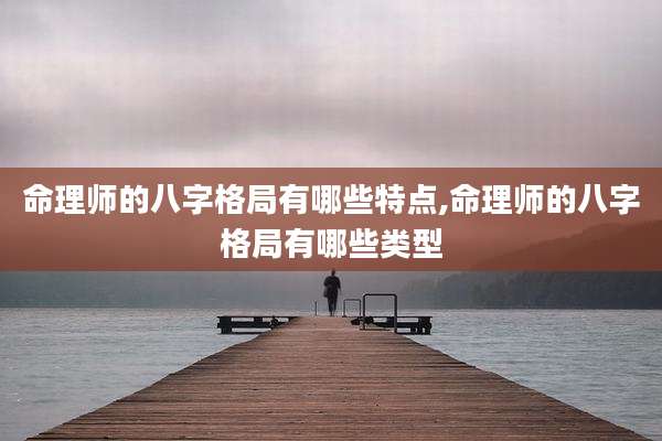 命理师的八字格局有哪些特点,命理师的八字格局有哪些类型