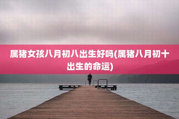 属猪女孩八月初八出生好吗(属猪八月初十出生的命运)