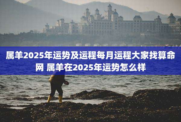 属羊2025年运势及运程每月运程大家找算命网 属羊在2025年运势怎么样